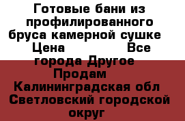 Готовые бани из профилированного бруса,камерной сушке. › Цена ­ 145 000 - Все города Другое » Продам   . Калининградская обл.,Светловский городской округ 